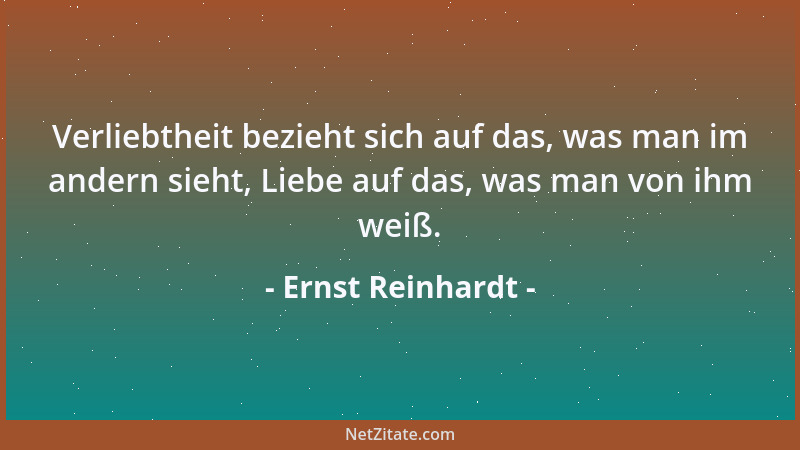Ernst Reinhardt - Verliebtheit bezieht sich auf das, was man im andern sieht, Liebe auf das, was man von ihm weiß....