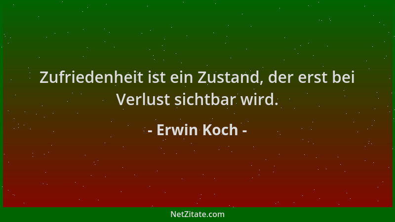 Erwin Koch - Zufriedenheit ist ein Zustand, der erst bei Verlust sichtbar wird....