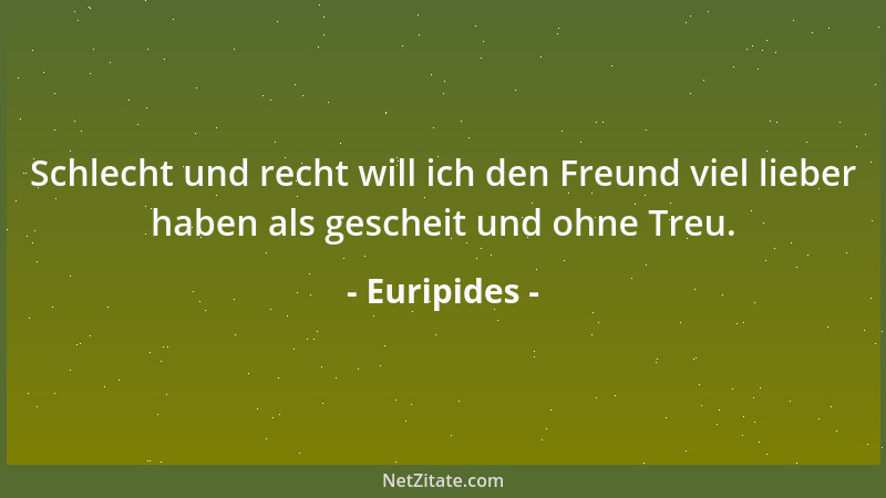 Euripides - Schlecht und recht will ich den Freund viel lieber haben als gescheit und ohne Treu....