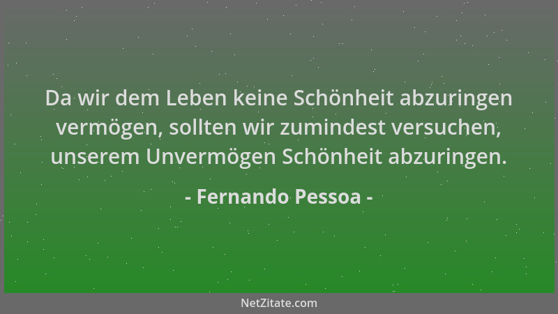 Fernando Pessoa - Da wir dem Leben keine Schönheit abzuringen vermögen, sollten wir zumindest versuchen, unserem Unvermögen...