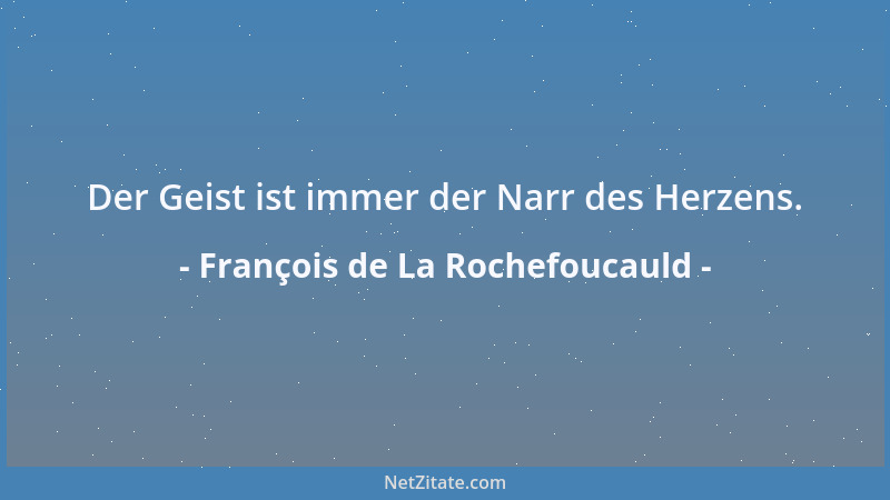 François de La Rochefoucauld - Der Geist ist immer der Narr des Herzens....