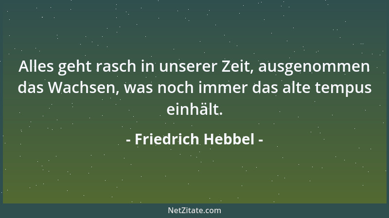Friedrich Hebbel - Alles geht rasch in unserer Zeit, ausgenommen das Wachsen, was noch immer das alte tempus einhält....