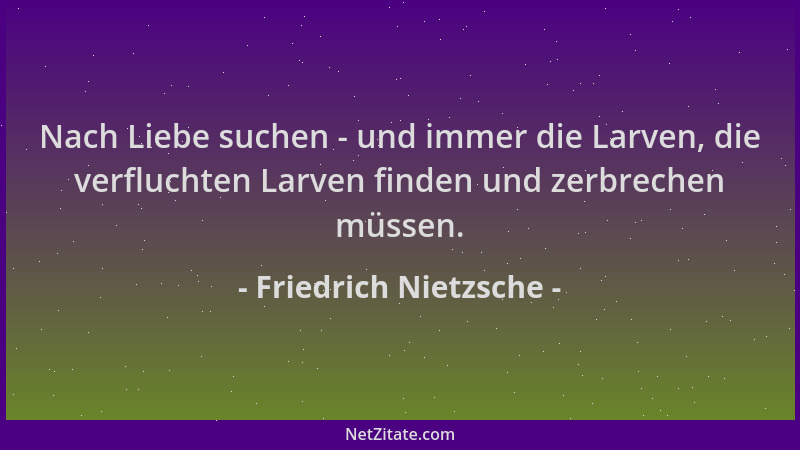 Friedrich Nietzsche - Nach Liebe suchen - und immer die Larven, die verfluchten Larven finden und zerbrechen müssen....