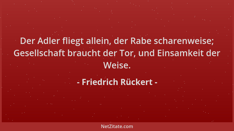 Friedrich Rückert - Der Adler fliegt allein, der Rabe scharenweise; Gesellschaft braucht der Tor, und Einsamkeit der Weise....
