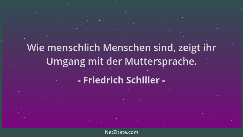 Friedrich Schiller - Wie menschlich Menschen sind, zeigt ihr Umgang mit der Muttersprache....