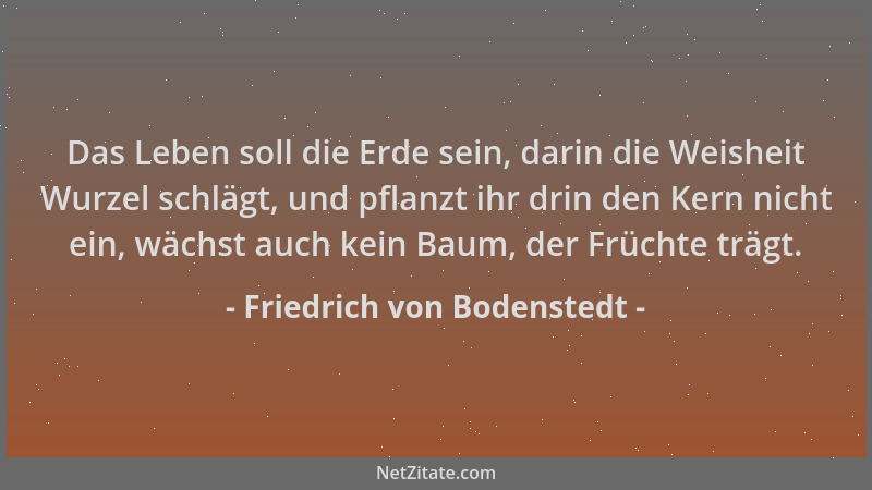 Friedrich von Bodenstedt - Das Leben soll die Erde sein, darin die Weisheit Wurzel schlägt, und pflanzt ihr drin den Kern n...