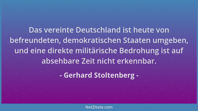 Gerhard Stoltenberg - Das vereinte Deutschland ist heute von befreundeten, demokratischen Staaten umgeben, und eine direkte...