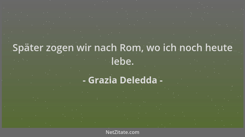 Grazia Deledda - Später zogen wir nach Rom, wo ich noch heute lebe....