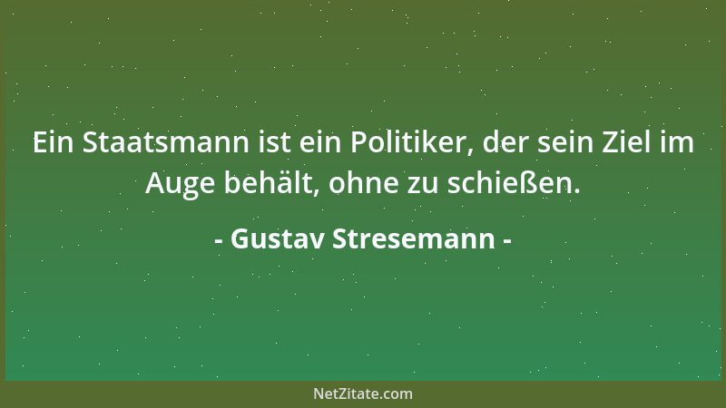 Gustav Stresemann - Ein Staatsmann ist ein Politiker, der sein Ziel im Auge behält, ohne zu schießen....