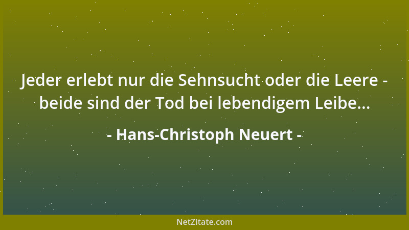 Hans-Christoph Neuert - Jeder erlebt nur die Sehnsucht oder die Leere - beide sind der Tod bei lebendigem Leibe......