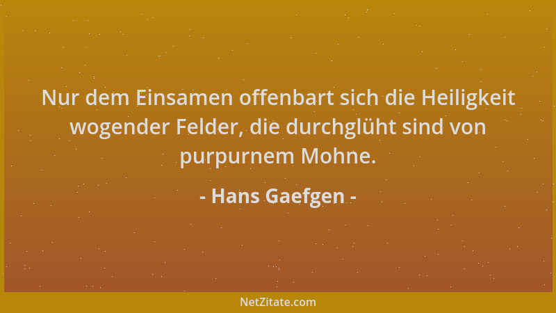 Hans Gaefgen - Nur dem Einsamen offenbart sich die Heiligkeit wogender Felder, die durchglüht sind von purpurnem Mohne....