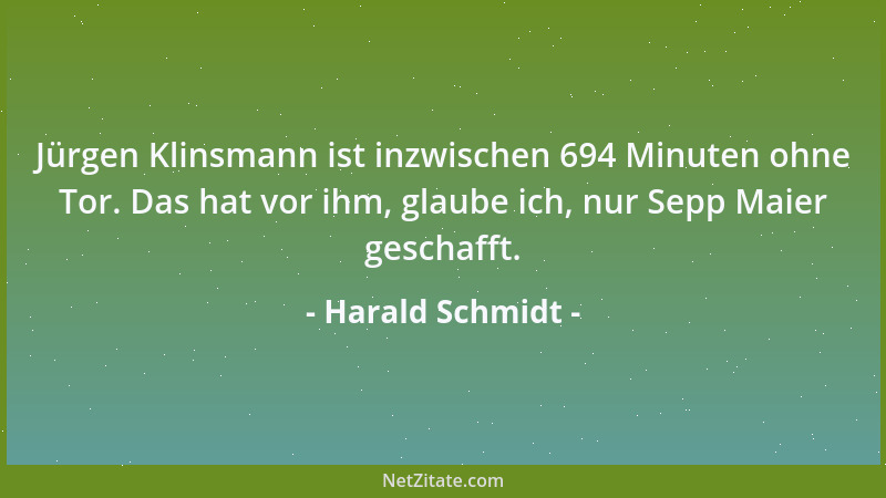 Harald Schmidt - Jürgen Klinsmann ist inzwischen 694 Minuten ohne Tor. Das hat vor ihm, glaube ich, nur Sepp Maier geschaff...