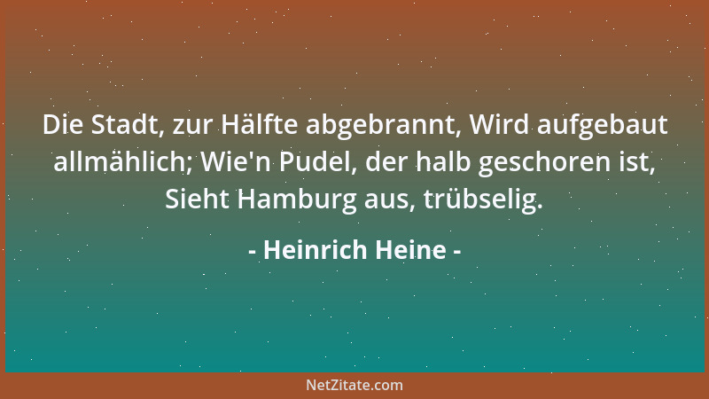 Heinrich Heine - Die Stadt, zur Hälfte abgebrannt, Wird aufgebaut allmählich; Wie 'n Pudel, der halb geschoren ist, Sieht Ha...