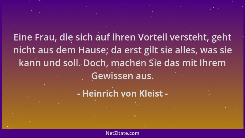 Heinrich von Kleist - Eine Frau, die sich auf ihren Vorteil versteht, geht nicht aus dem Hause; da erst gilt sie alles, was...