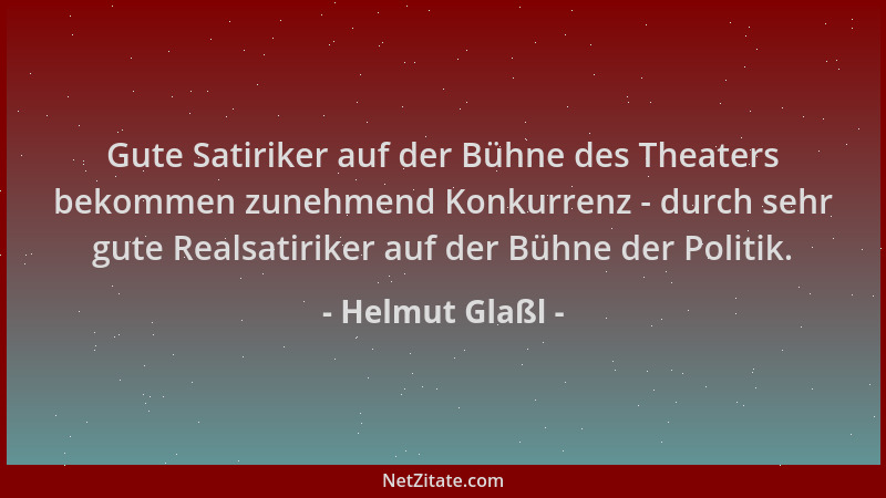Helmut Glaßl - Gute Satiriker auf der Bühne des Theaters bekommen zunehmend Konkurrenz - durch sehr gute Realsatiriker auf...