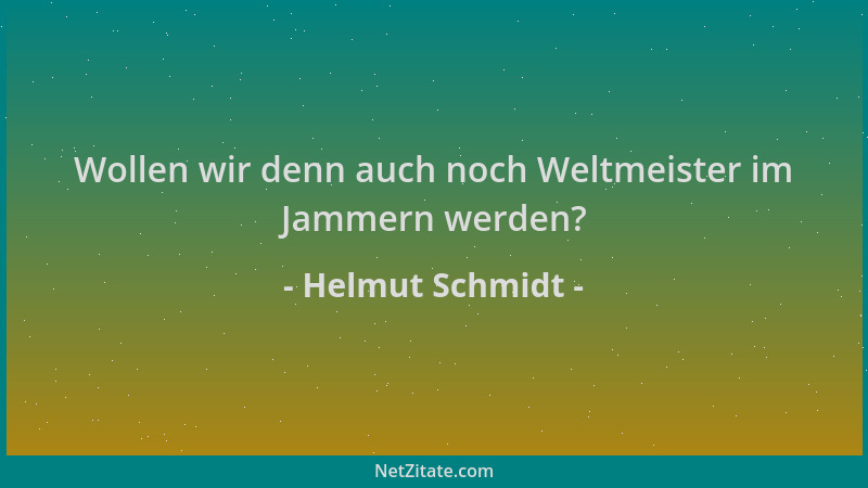 Helmut Schmidt - Wollen wir denn auch noch Weltmeister im Jammern werden?...