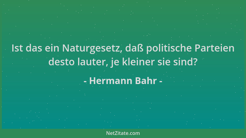 Hermann Bahr - Ist das ein Naturgesetz, daß politische Parteien desto lauter, je kleiner sie sind?...