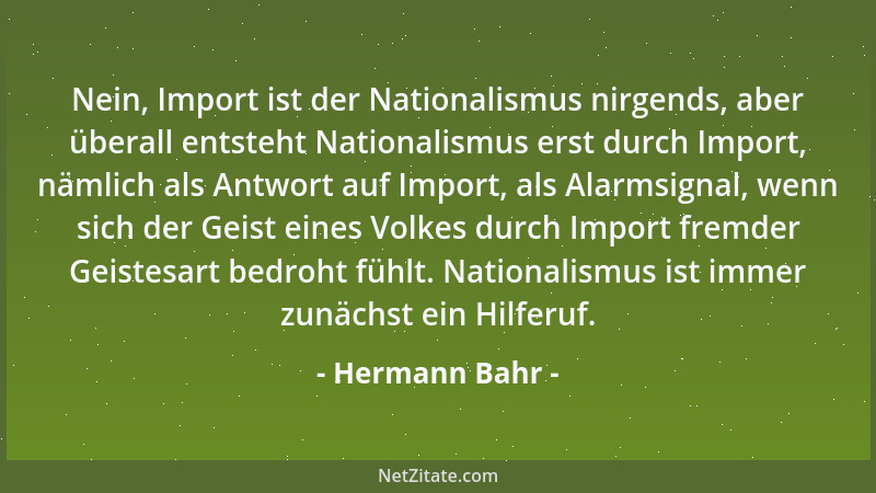 Hermann Bahr - Nein, Import ist der Nationalismus nirgends, aber überall entsteht Nationalismus erst durch Import, nämlich...