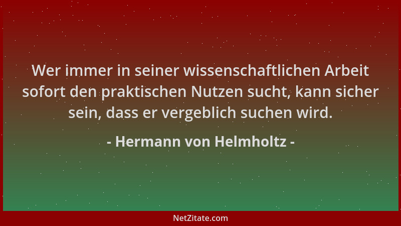 Hermann von Helmholtz - Wer immer in seiner wissenschaftlichen Arbeit sofort den praktischen Nutzen sucht, kann sicher sein...