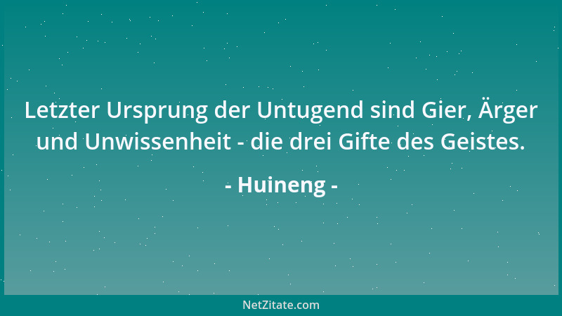 Huineng - Letzter Ursprung der Untugend sind Gier, Ärger und Unwissenheit - die drei Gifte des Geistes....