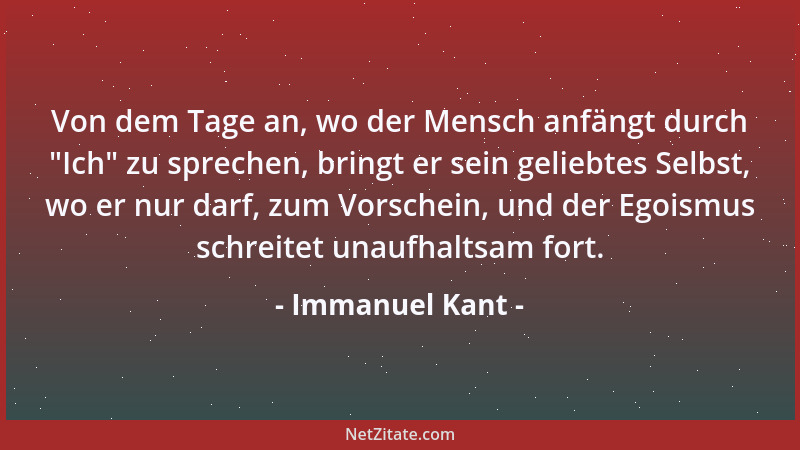Immanuel Kant - Von dem Tage an, wo der Mensch anfängt durch  "Ich " zu sprechen, bringt er sein geliebtes Selbst, wo er nur...