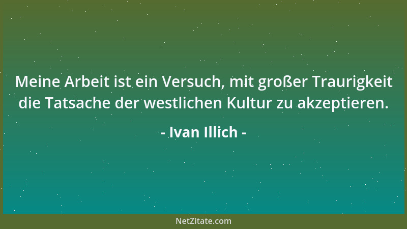 Ivan Illich - Meine Arbeit ist ein Versuch, mit großer Traurigkeit die Tatsache der westlichen Kultur zu akzeptieren....