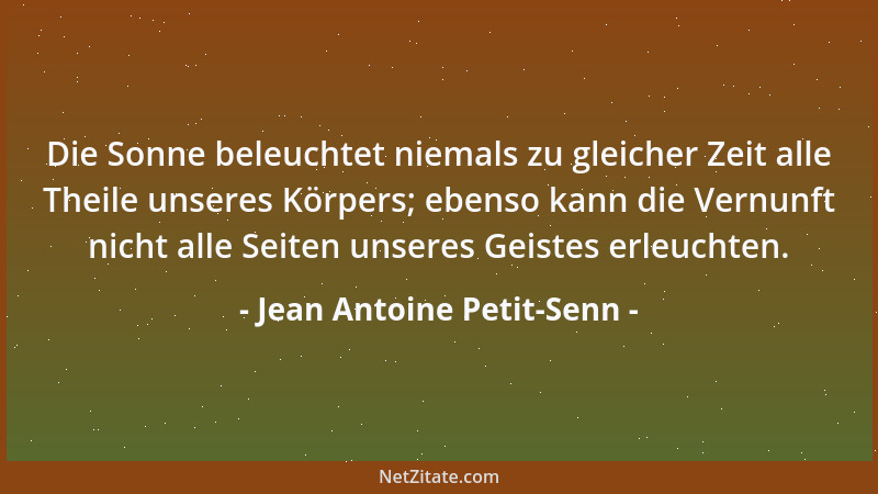 Jean Antoine Petit-Senn - Die Sonne beleuchtet niemals zu gleicher Zeit alle Theile unseres Körpers; ebenso kann die Vernun...