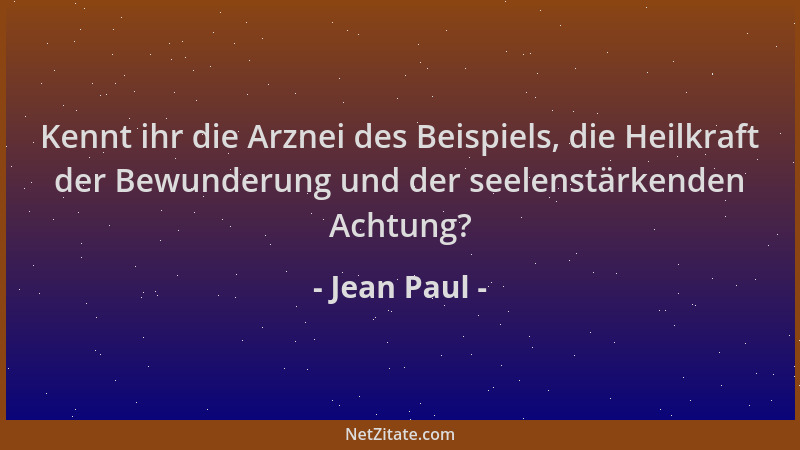 Jean Paul - Kennt ihr die Arznei des Beispiels, die Heilkraft der Bewunderung und der seelenstärkenden Achtung?...