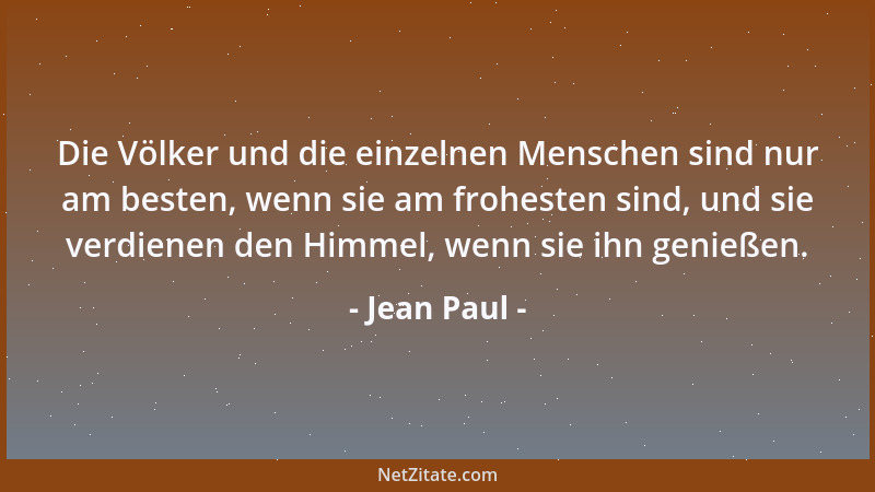 Jean Paul - Die Völker und die einzelnen Menschen sind nur am besten, wenn sie am frohesten sind, und sie verdienen den Him...