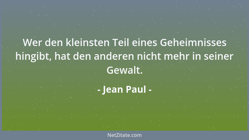 Jean Paul - Wer den kleinsten Teil eines Geheimnisses hingibt, hat den anderen nicht mehr in seiner Gewalt....