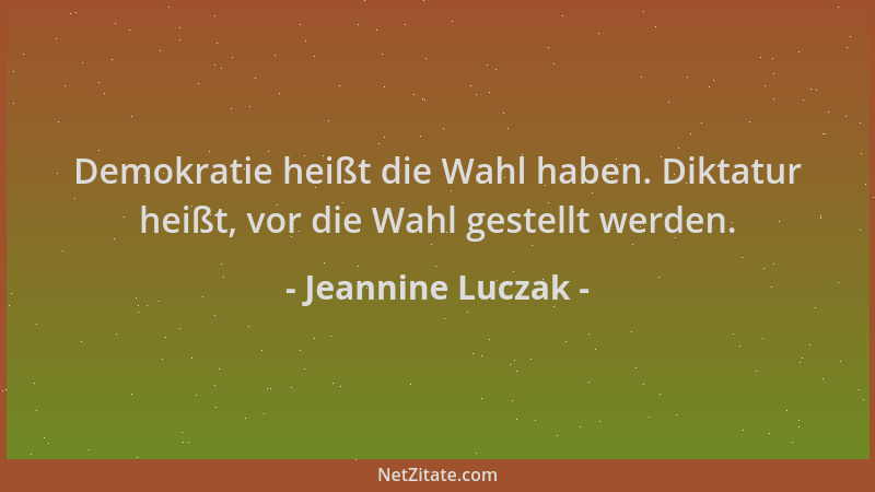 Jeannine Luczak - Demokratie heißt die Wahl haben. Diktatur heißt, vor die Wahl gestellt werden....