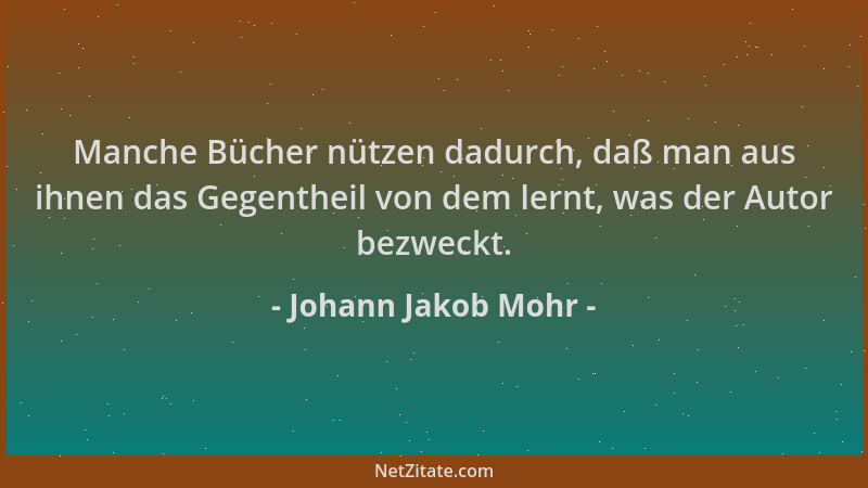 Johann Jakob Mohr - Manche Bücher nützen dadurch, daß man aus ihnen das Gegentheil von dem lernt, was der Autor bezweckt....