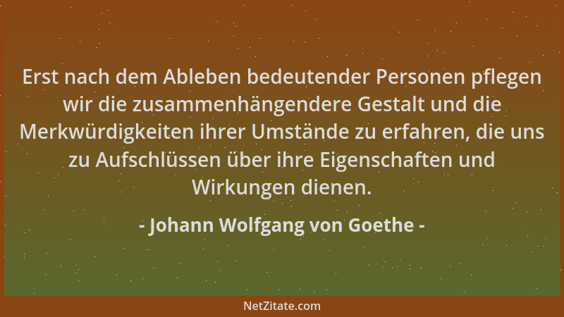Johann Wolfgang von Goethe - Erst nach dem Ableben bedeutender Personen pflegen wir die zusammenhängendere Gestalt und die...