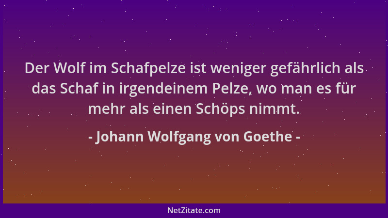 Johann Wolfgang von Goethe - Der Wolf im Schafpelze ist weniger gefährlich als das Schaf in irgendeinem Pelze, wo man es fü...