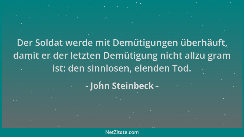 John Steinbeck - Der Soldat werde mit Demütigungen überhäuft, damit er der letzten Demütigung nicht allzu gram ist: den sin...