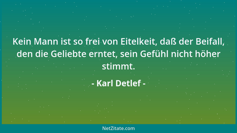 Karl Detlef - Kein Mann ist so frei von Eitelkeit, daß der Beifall, den die Geliebte erntet, sein Gefühl nicht höher stimmt...