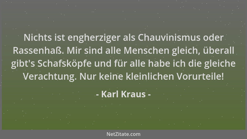 Karl Kraus - Nichts ist engherziger als Chauvinismus oder Rassenhaß. Mir sind alle Menschen gleich, überall gibt 's Schafskö...
