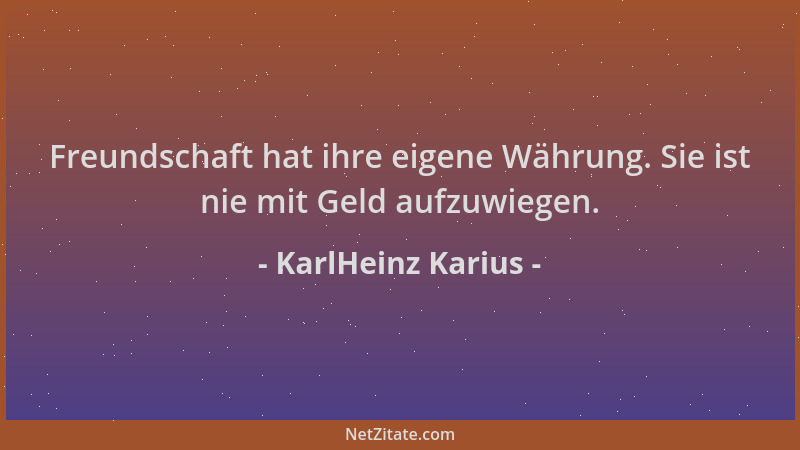 KarlHeinz Karius - Freundschaft hat ihre eigene Währung. Sie ist nie mit Geld aufzuwiegen....
