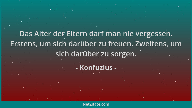 Konfuzius - Das Alter der Eltern darf man nie vergessen. Erstens, um sich darüber zu freuen. Zweitens, um sich darüber zu s...