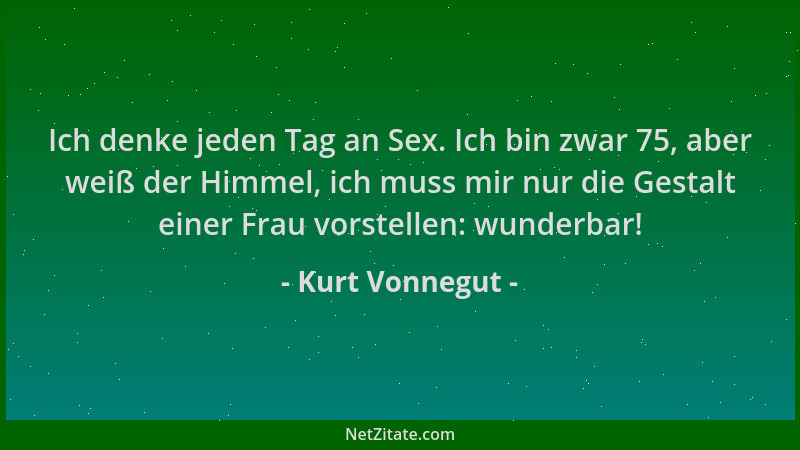 Kurt Vonnegut - Ich denke jeden Tag an Sex. Ich bin zwar 75, aber weiß der Himmel, ich muss mir nur die Gestalt einer Frau...