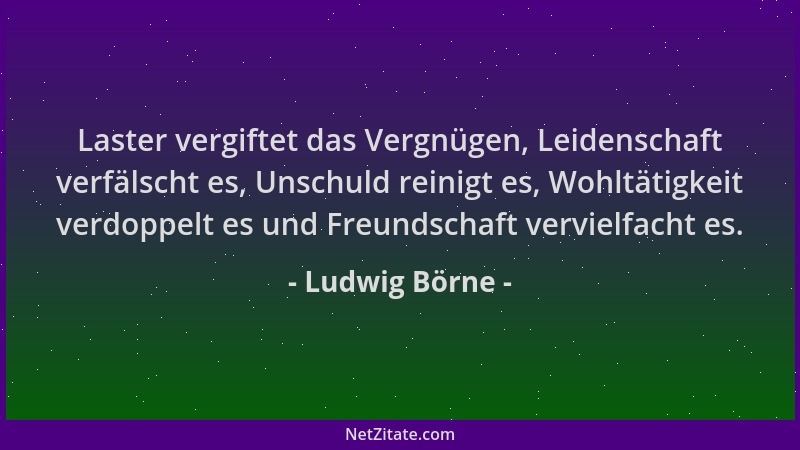 Ludwig Börne - Laster vergiftet das Vergnügen, Leidenschaft verfälscht es, Unschuld reinigt es, Wohltätigkeit verdoppelt es...