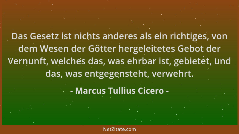 Marcus Tullius Cicero - Das Gesetz ist nichts anderes als ein richtiges, von dem Wesen der Götter hergeleitetes Gebot der V...
