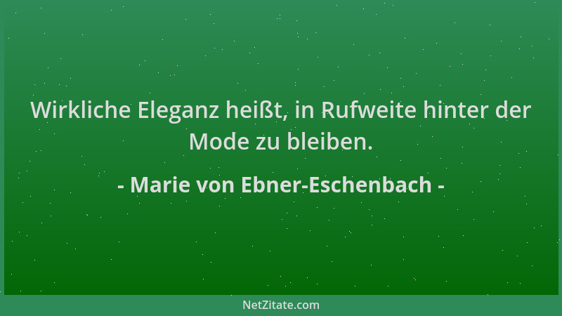 Marie von Ebner-Eschenbach - Wirkliche Eleganz heißt, in Rufweite hinter der Mode zu bleiben....