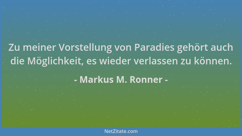Markus M. Ronner - Zu meiner Vorstellung von Paradies gehört auch die Möglichkeit, es wieder verlassen zu können....