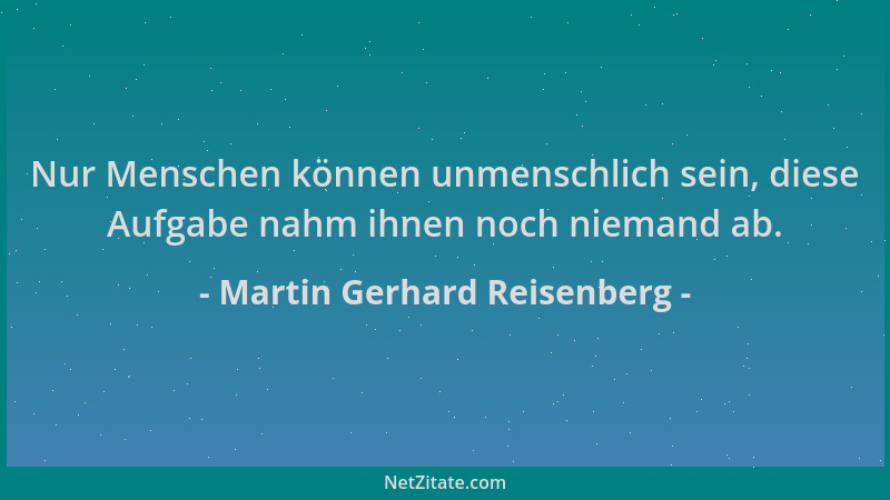 Martin Gerhard Reisenberg - Nur Menschen können unmenschlich sein, diese Aufgabe nahm ihnen noch niemand ab....