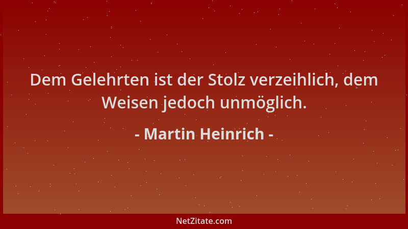 Martin Heinrich - Dem Gelehrten ist der Stolz verzeihlich, dem Weisen jedoch unmöglich....
