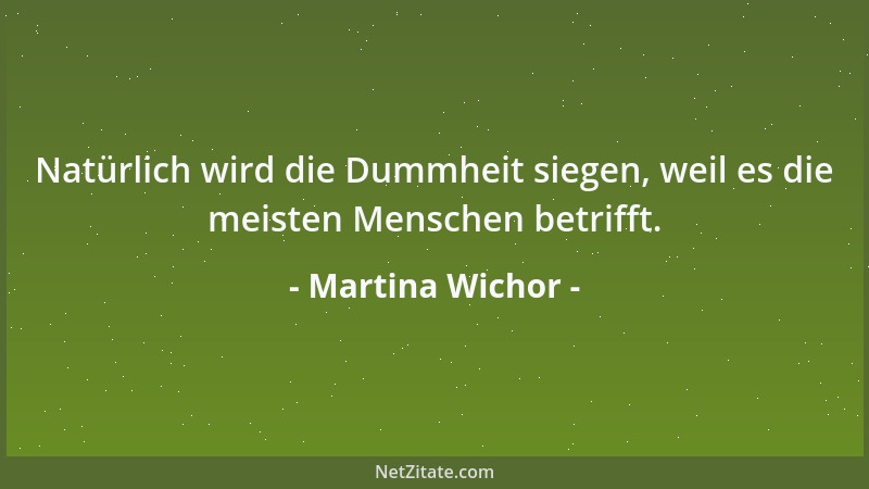 Martina Wichor - Natürlich wird die Dummheit siegen, weil es die meisten Menschen betrifft....