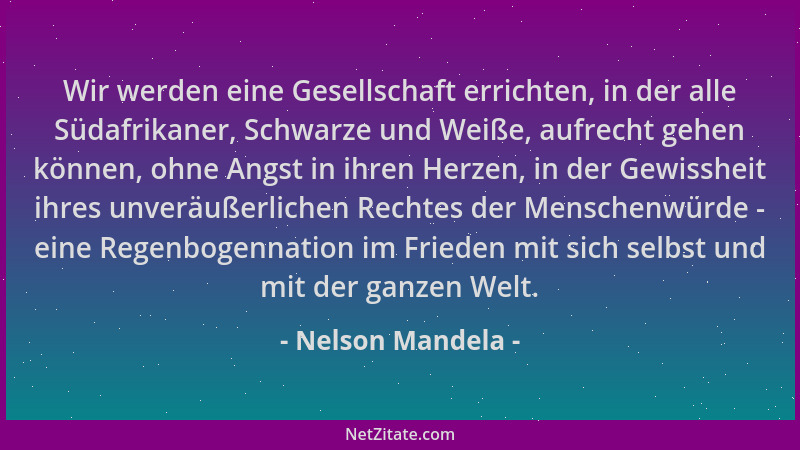 Nelson Mandela - Wir werden eine Gesellschaft errichten, in der alle Südafrikaner, Schwarze und Weiße, aufrecht gehen könne...