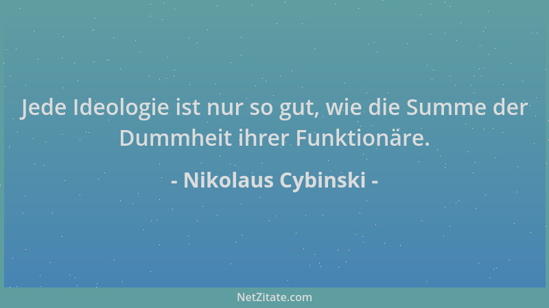 Nikolaus Cybinski - Jede Ideologie ist nur so gut, wie die Summe der Dummheit ihrer Funktionäre....