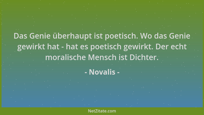 Novalis - Das Genie überhaupt ist poetisch. Wo das Genie gewirkt hat - hat es poetisch gewirkt. Der echt moralische Mensch...